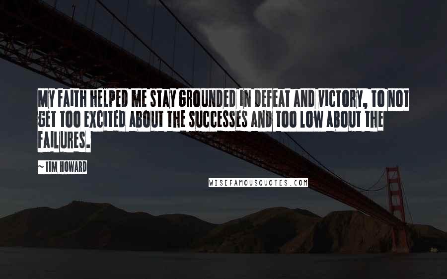 Tim Howard Quotes: My faith helped me stay grounded in defeat and victory, to not get too excited about the successes and too low about the failures.