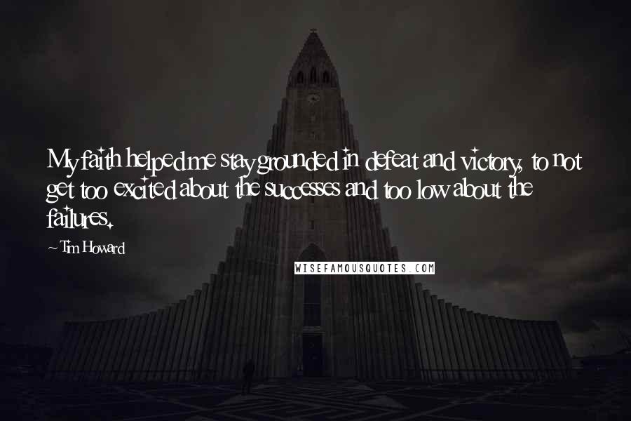 Tim Howard Quotes: My faith helped me stay grounded in defeat and victory, to not get too excited about the successes and too low about the failures.