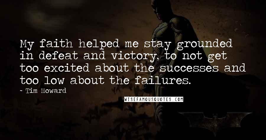 Tim Howard Quotes: My faith helped me stay grounded in defeat and victory, to not get too excited about the successes and too low about the failures.