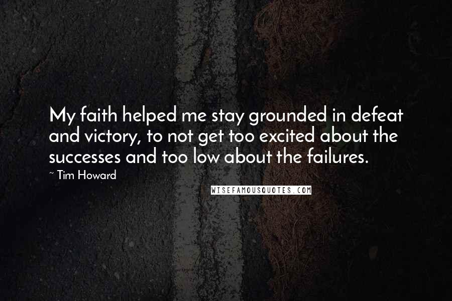 Tim Howard Quotes: My faith helped me stay grounded in defeat and victory, to not get too excited about the successes and too low about the failures.