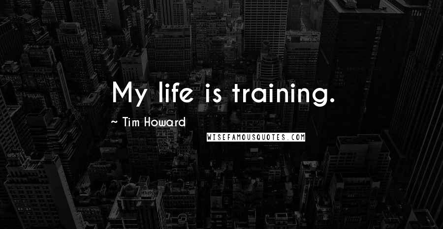 Tim Howard Quotes: My life is training.