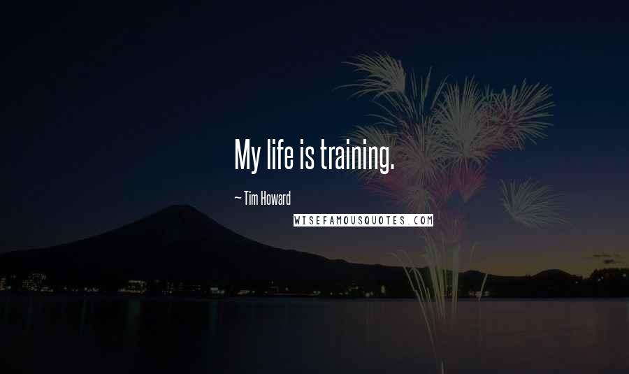Tim Howard Quotes: My life is training.