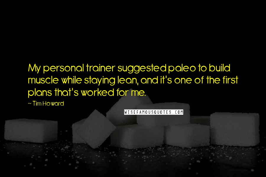 Tim Howard Quotes: My personal trainer suggested paleo to build muscle while staying lean, and it's one of the first plans that's worked for me.