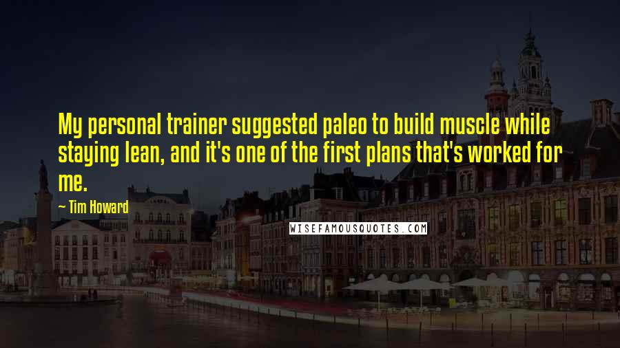 Tim Howard Quotes: My personal trainer suggested paleo to build muscle while staying lean, and it's one of the first plans that's worked for me.