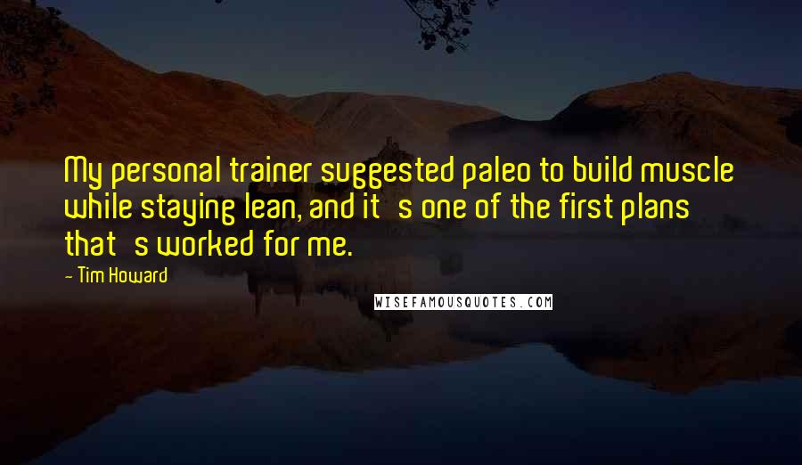 Tim Howard Quotes: My personal trainer suggested paleo to build muscle while staying lean, and it's one of the first plans that's worked for me.