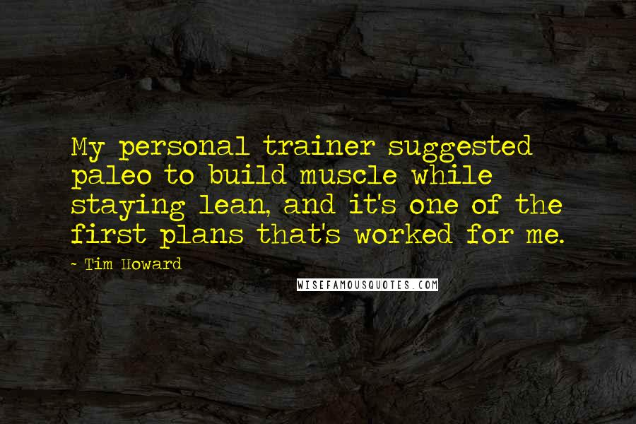 Tim Howard Quotes: My personal trainer suggested paleo to build muscle while staying lean, and it's one of the first plans that's worked for me.