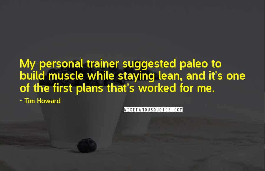 Tim Howard Quotes: My personal trainer suggested paleo to build muscle while staying lean, and it's one of the first plans that's worked for me.