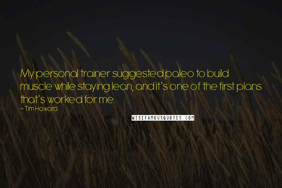 Tim Howard Quotes: My personal trainer suggested paleo to build muscle while staying lean, and it's one of the first plans that's worked for me.