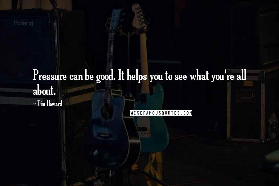 Tim Howard Quotes: Pressure can be good. It helps you to see what you're all about.