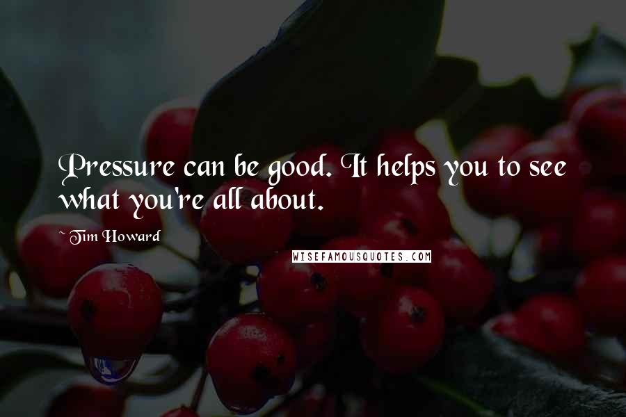Tim Howard Quotes: Pressure can be good. It helps you to see what you're all about.