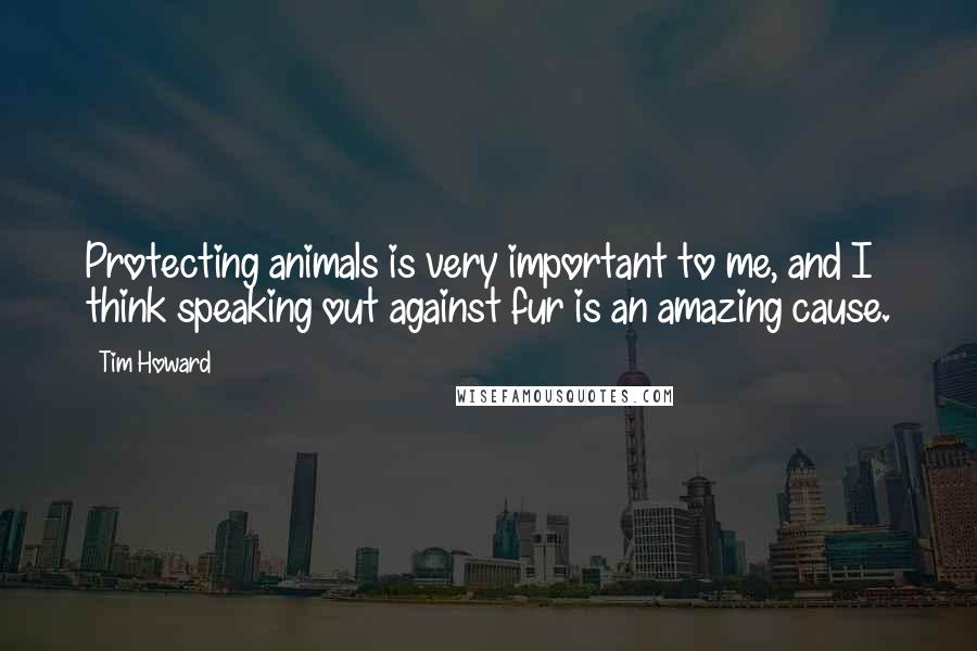 Tim Howard Quotes: Protecting animals is very important to me, and I think speaking out against fur is an amazing cause.