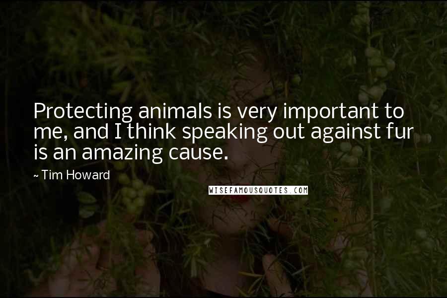 Tim Howard Quotes: Protecting animals is very important to me, and I think speaking out against fur is an amazing cause.