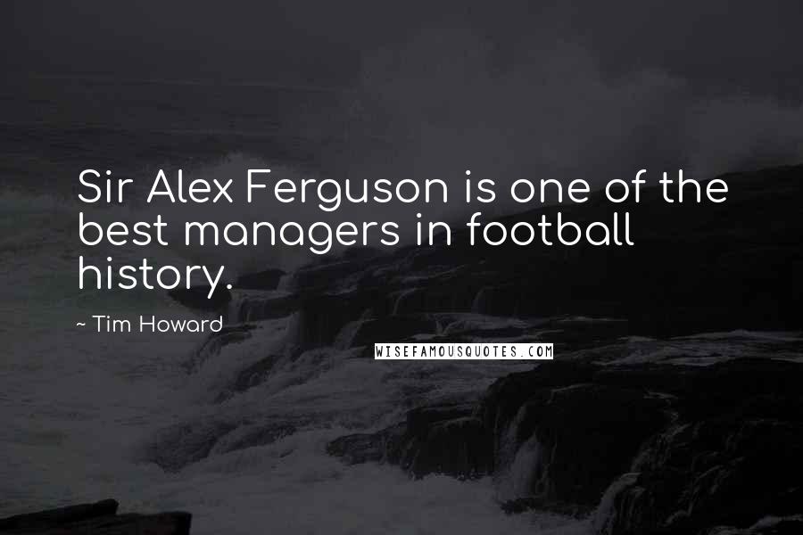 Tim Howard Quotes: Sir Alex Ferguson is one of the best managers in football history.