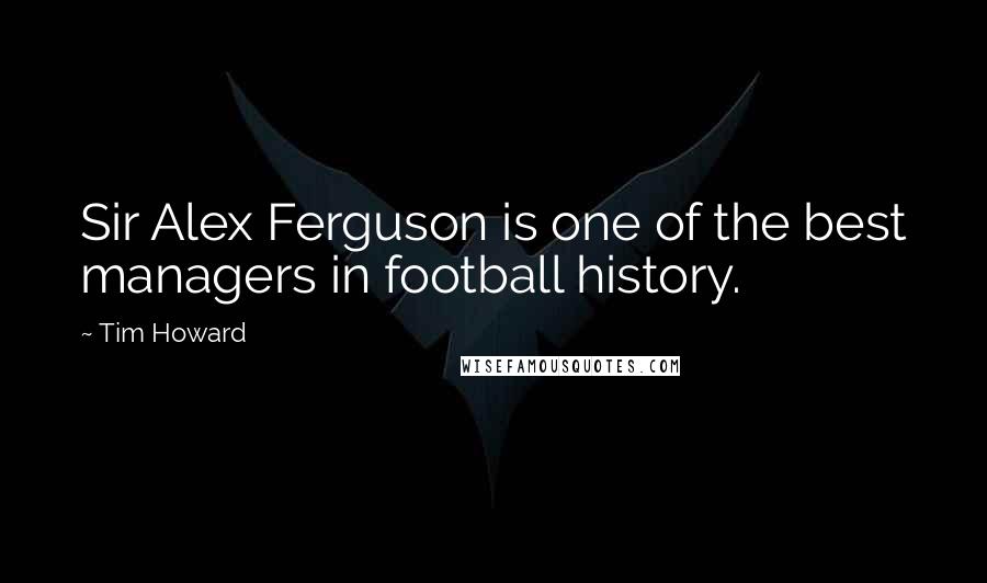 Tim Howard Quotes: Sir Alex Ferguson is one of the best managers in football history.