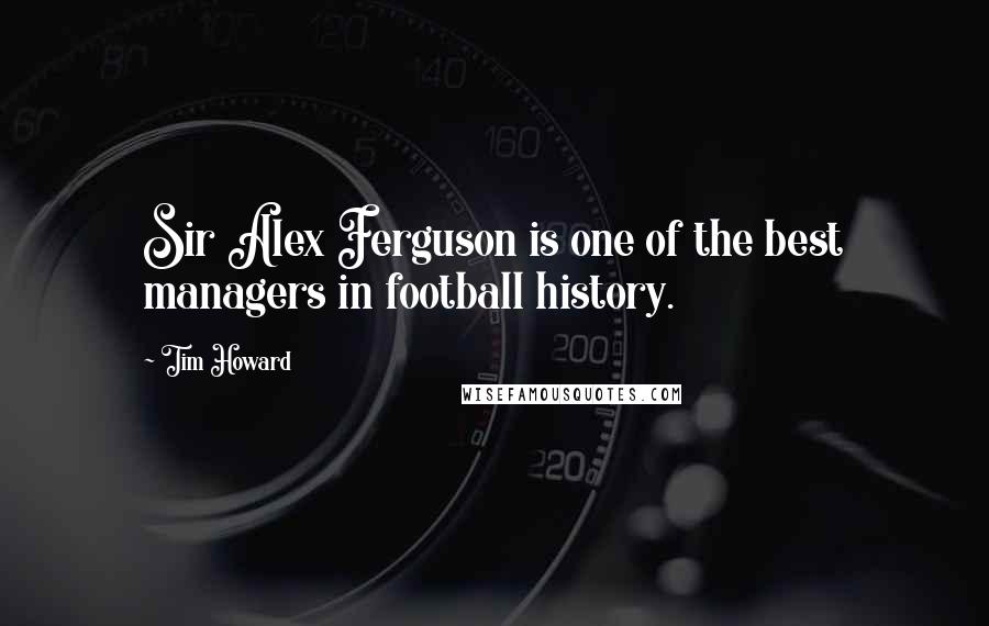 Tim Howard Quotes: Sir Alex Ferguson is one of the best managers in football history.