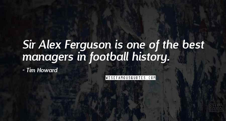 Tim Howard Quotes: Sir Alex Ferguson is one of the best managers in football history.