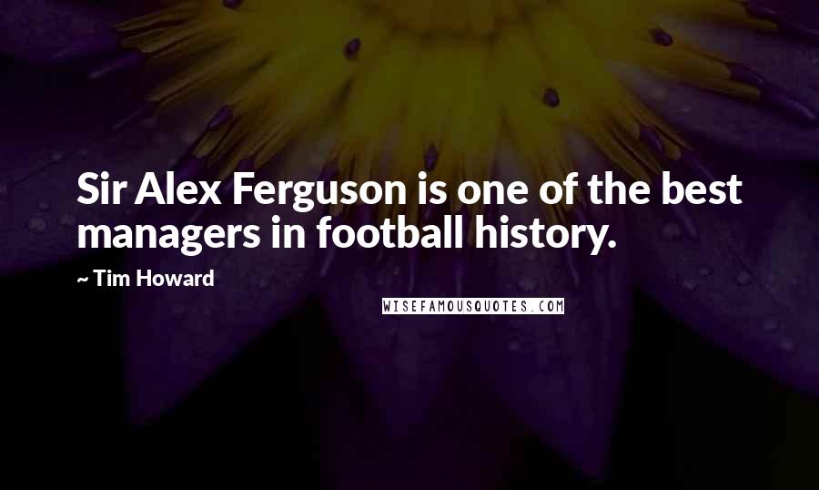 Tim Howard Quotes: Sir Alex Ferguson is one of the best managers in football history.