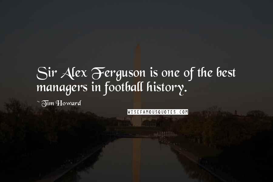 Tim Howard Quotes: Sir Alex Ferguson is one of the best managers in football history.