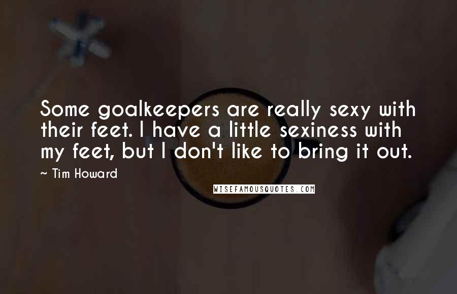 Tim Howard Quotes: Some goalkeepers are really sexy with their feet. I have a little sexiness with my feet, but I don't like to bring it out.