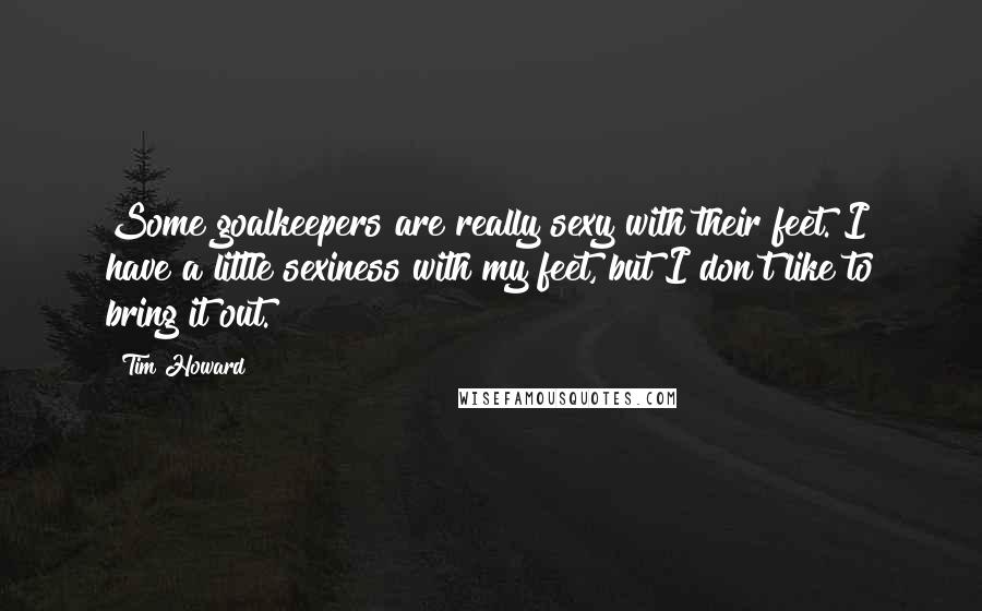 Tim Howard Quotes: Some goalkeepers are really sexy with their feet. I have a little sexiness with my feet, but I don't like to bring it out.