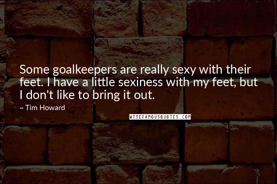 Tim Howard Quotes: Some goalkeepers are really sexy with their feet. I have a little sexiness with my feet, but I don't like to bring it out.