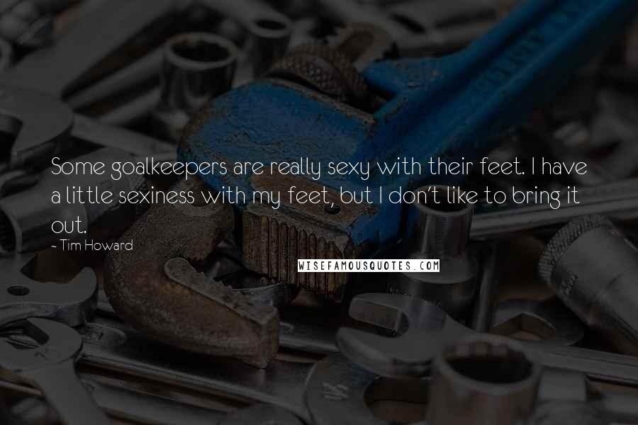 Tim Howard Quotes: Some goalkeepers are really sexy with their feet. I have a little sexiness with my feet, but I don't like to bring it out.
