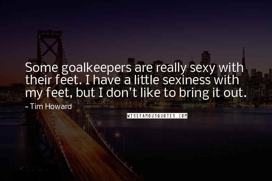 Tim Howard Quotes: Some goalkeepers are really sexy with their feet. I have a little sexiness with my feet, but I don't like to bring it out.