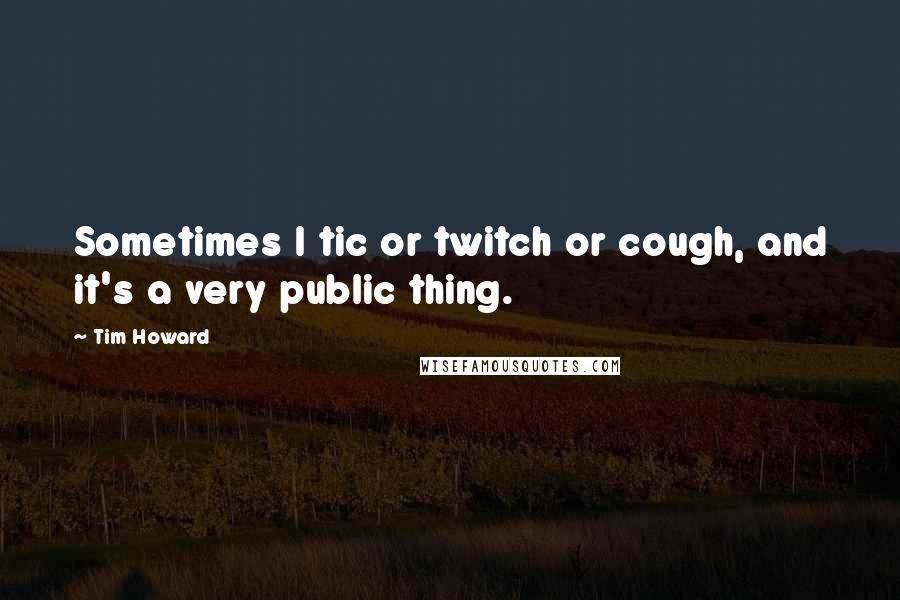 Tim Howard Quotes: Sometimes I tic or twitch or cough, and it's a very public thing.