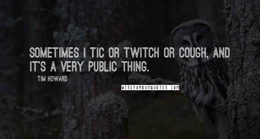 Tim Howard Quotes: Sometimes I tic or twitch or cough, and it's a very public thing.