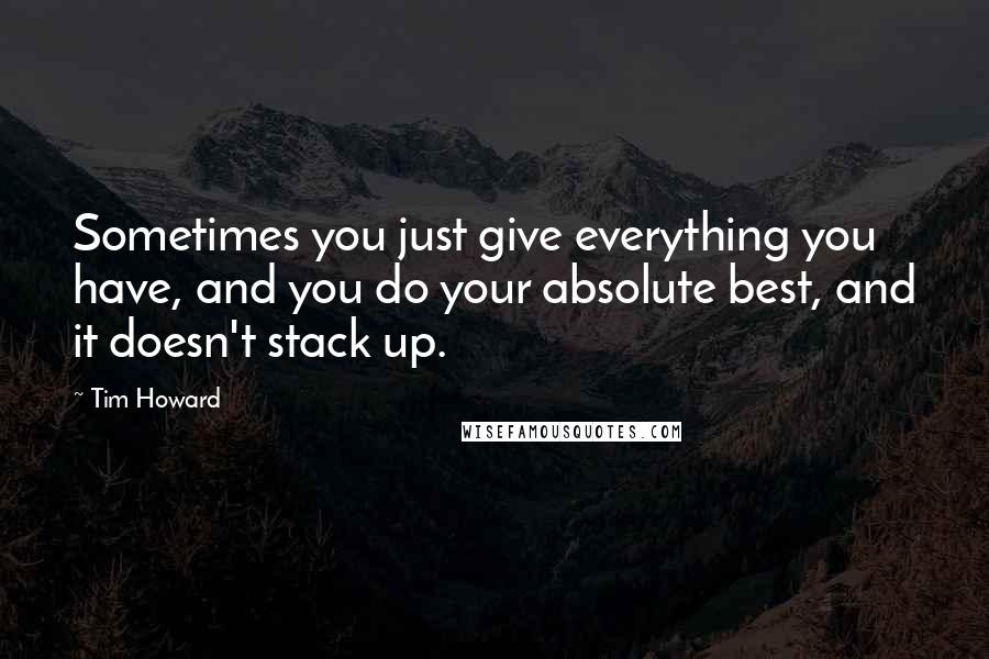Tim Howard Quotes: Sometimes you just give everything you have, and you do your absolute best, and it doesn't stack up.