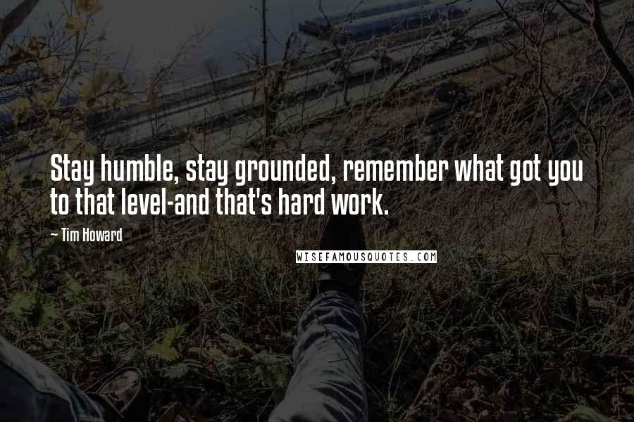 Tim Howard Quotes: Stay humble, stay grounded, remember what got you to that level-and that's hard work.