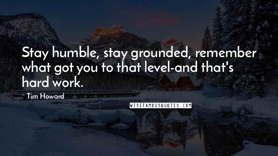 Tim Howard Quotes: Stay humble, stay grounded, remember what got you to that level-and that's hard work.