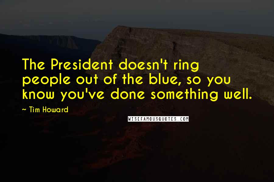 Tim Howard Quotes: The President doesn't ring people out of the blue, so you know you've done something well.