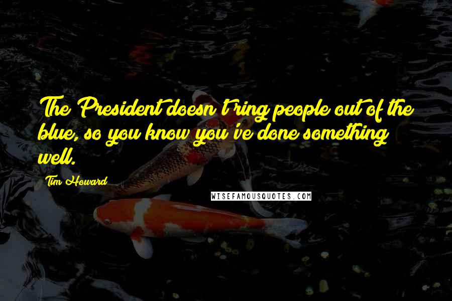 Tim Howard Quotes: The President doesn't ring people out of the blue, so you know you've done something well.