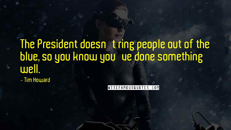 Tim Howard Quotes: The President doesn't ring people out of the blue, so you know you've done something well.