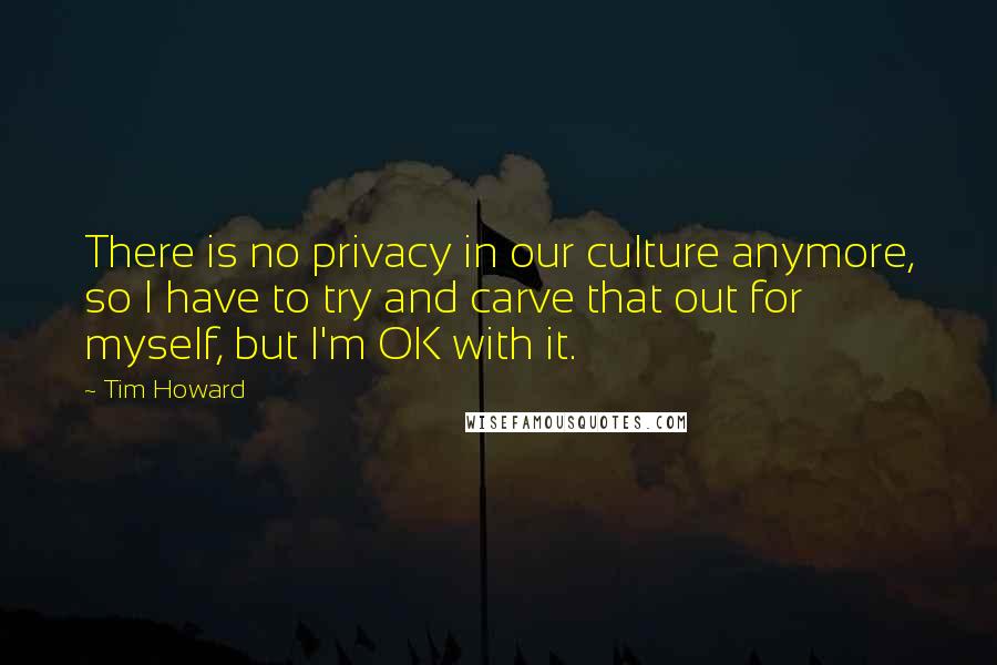 Tim Howard Quotes: There is no privacy in our culture anymore, so I have to try and carve that out for myself, but I'm OK with it.