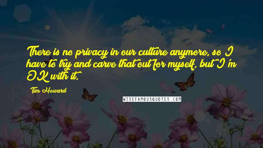 Tim Howard Quotes: There is no privacy in our culture anymore, so I have to try and carve that out for myself, but I'm OK with it.