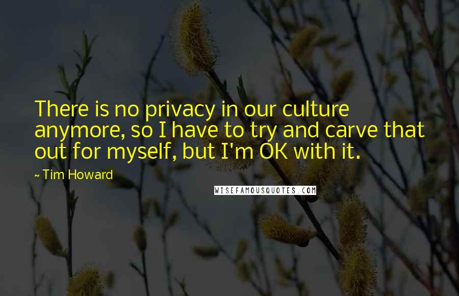 Tim Howard Quotes: There is no privacy in our culture anymore, so I have to try and carve that out for myself, but I'm OK with it.