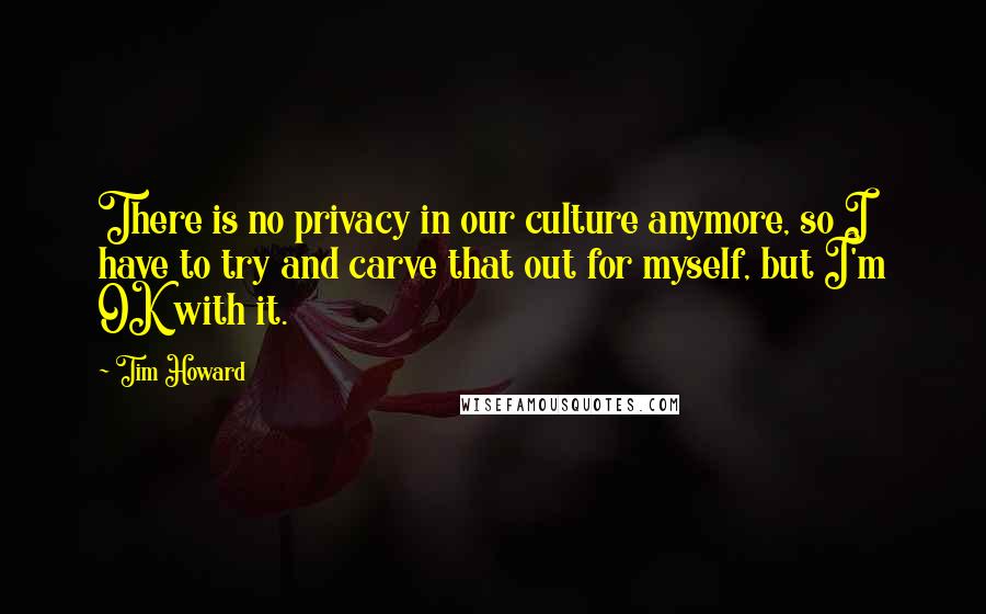 Tim Howard Quotes: There is no privacy in our culture anymore, so I have to try and carve that out for myself, but I'm OK with it.