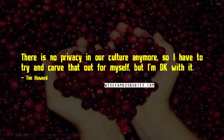 Tim Howard Quotes: There is no privacy in our culture anymore, so I have to try and carve that out for myself, but I'm OK with it.