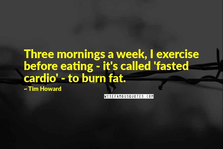 Tim Howard Quotes: Three mornings a week, I exercise before eating - it's called 'fasted cardio' - to burn fat.