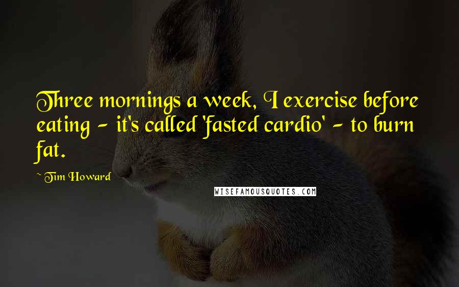 Tim Howard Quotes: Three mornings a week, I exercise before eating - it's called 'fasted cardio' - to burn fat.