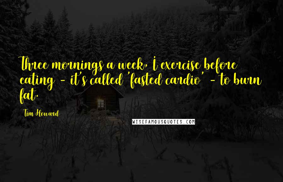 Tim Howard Quotes: Three mornings a week, I exercise before eating - it's called 'fasted cardio' - to burn fat.