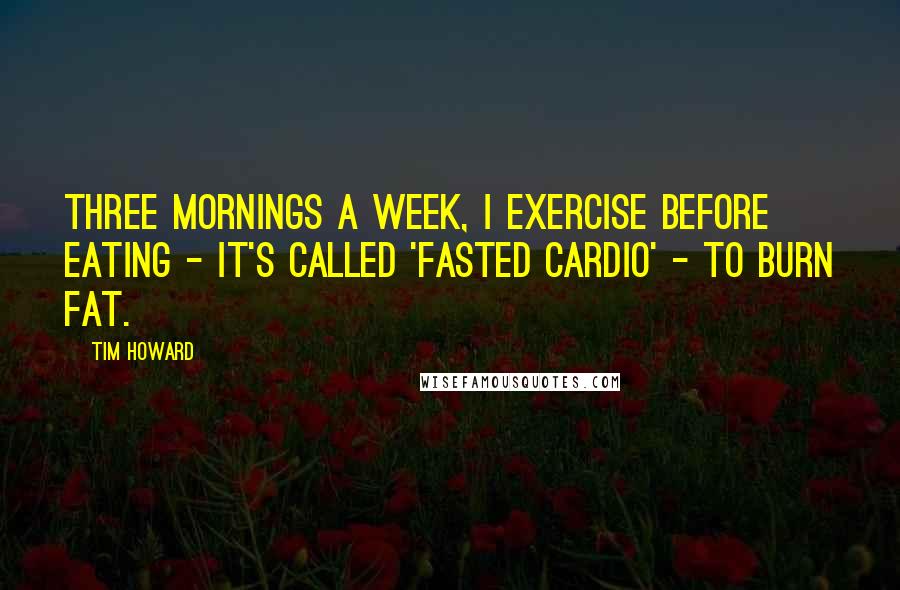 Tim Howard Quotes: Three mornings a week, I exercise before eating - it's called 'fasted cardio' - to burn fat.
