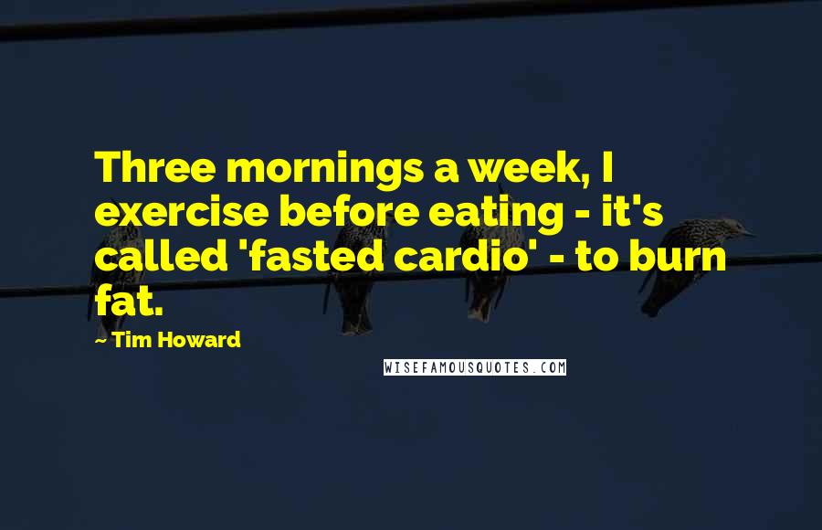 Tim Howard Quotes: Three mornings a week, I exercise before eating - it's called 'fasted cardio' - to burn fat.
