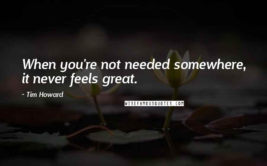 Tim Howard Quotes: When you're not needed somewhere, it never feels great.