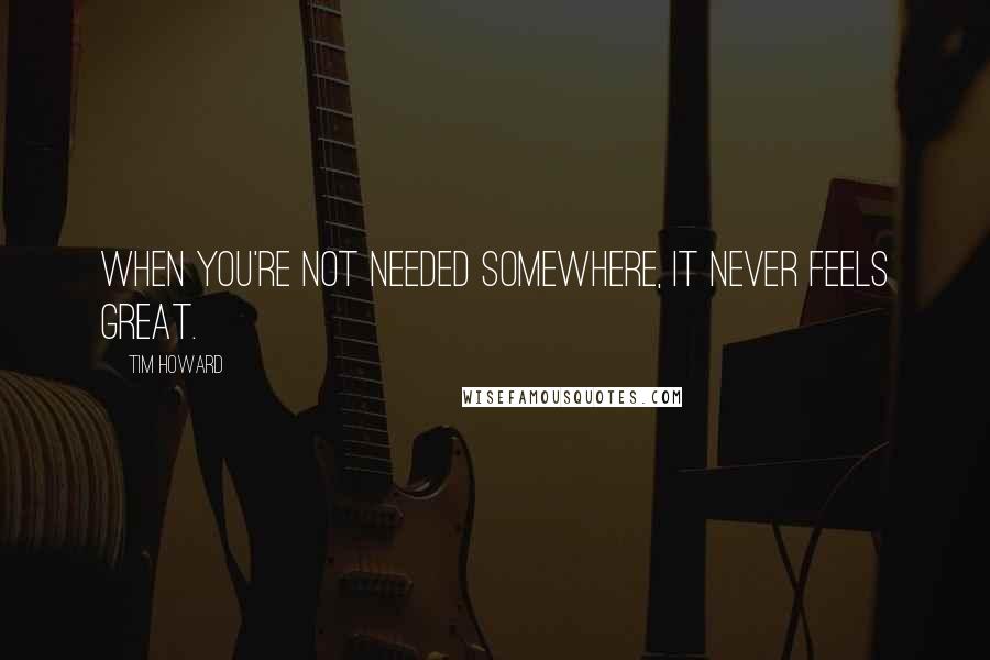 Tim Howard Quotes: When you're not needed somewhere, it never feels great.