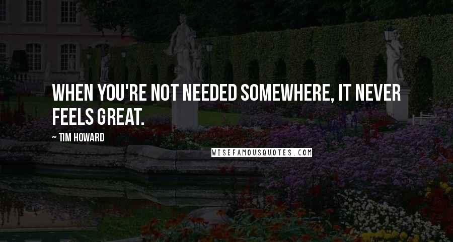 Tim Howard Quotes: When you're not needed somewhere, it never feels great.