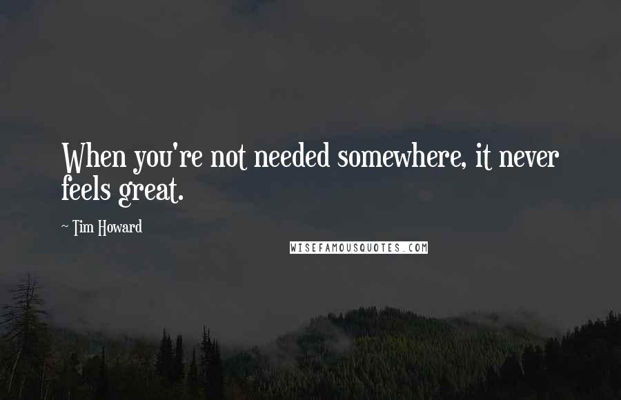 Tim Howard Quotes: When you're not needed somewhere, it never feels great.