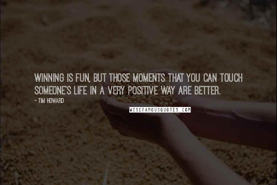 Tim Howard Quotes: Winning is fun, but those moments that you can touch someone's life in a very positive way are better.